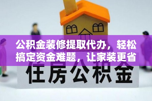 广德公积金装修提取代办，轻松搞定资金难题，让家装更省心
