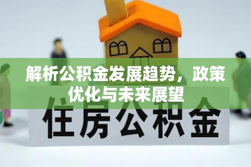 广德解析公积金发展趋势，政策优化与未来展望
