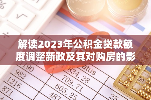 广德解读2023年公积金贷款额度调整新政及其对购房的影响