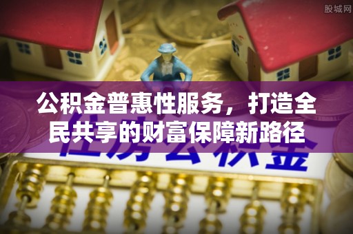 广德公积金普惠性服务，打造全民共享的财富保障新路径