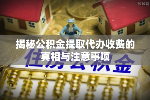 广德揭秘公积金提取代办收费的真相与注意事项