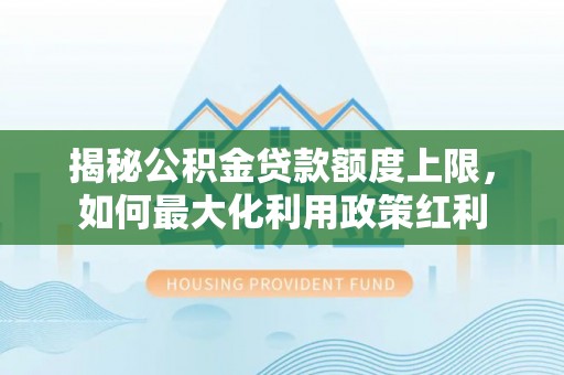 广德揭秘公积金贷款额度上限，如何最大化利用政策红利
