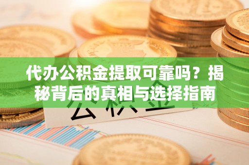 广德代办公积金提取可靠吗？揭秘背后的真相与选择指南