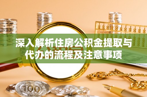广德深入解析住房公积金提取与代办的流程及注意事项