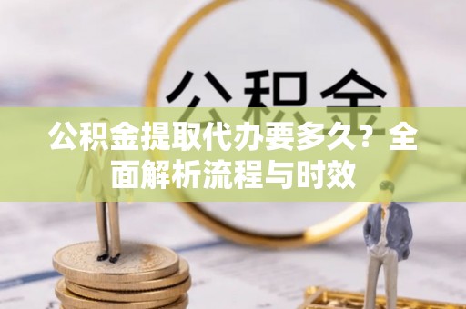 广德公积金提取代办要多久？全面解析流程与时效