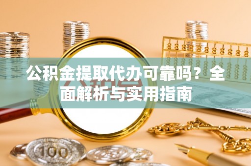 广德公积金提取代办可靠吗？全面解析与实用指南