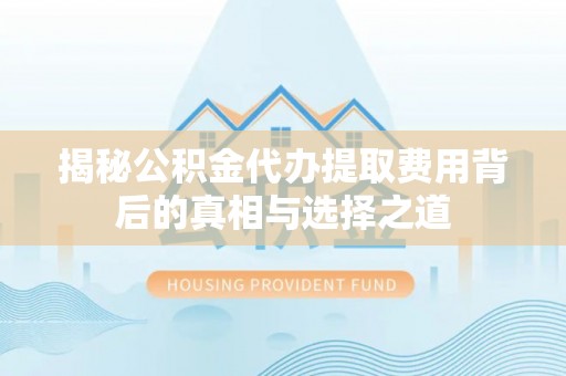 广德揭秘公积金代办提取费用背后的真相与选择之道