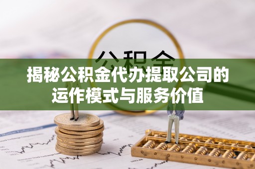 广德揭秘公积金代办提取公司的运作模式与服务价值