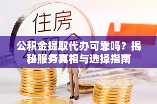 广德公积金提取代办可靠吗？揭秘服务真相与选择指南