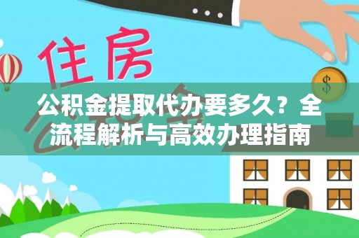 广德公积金提取代办要多久？全流程解析与高效办理指南
