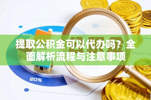 广德提取公积金可以代办吗？全面解析流程与注意事项