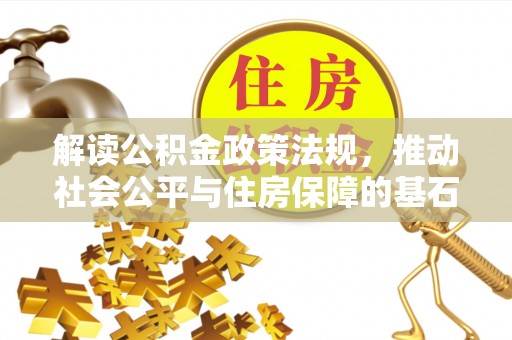 广德解读公积金政策法规，推动社会公平与住房保障的基石