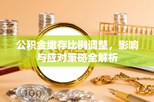 广德公积金缴存比例调整，影响与应对策略全解析