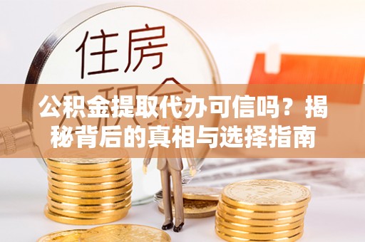 广德公积金提取代办可信吗？揭秘背后的真相与选择指南