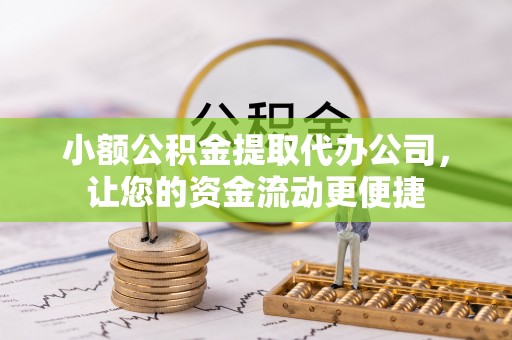 广德小额公积金提取代办公司，让您的资金流动更便捷