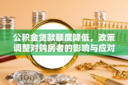 广德公积金贷款额度降低，政策调整对购房者的影响与应对策略