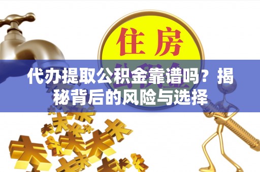 广德代办提取公积金靠谱吗？揭秘背后的风险与选择