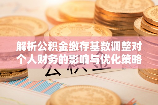 广德解析公积金缴存基数调整对个人财务的影响与优化策略