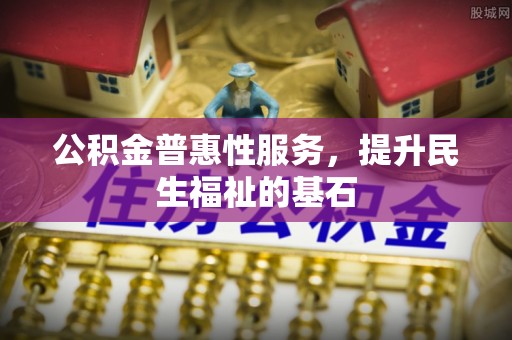 广德公积金普惠性服务，提升民生福祉的基石