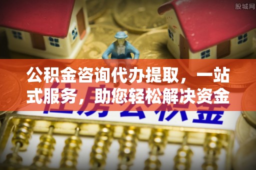 广德公积金咨询代办提取，一站式服务，助您轻松解决资金难题