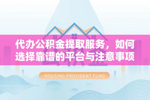 广德代办公积金提取服务，如何选择靠谱的平台与注意事项