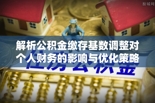 广德解析公积金缴存基数调整对个人财务的影响与优化策略