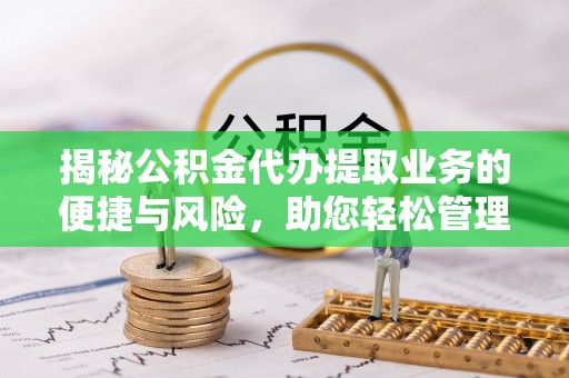 广德揭秘公积金代办提取业务的便捷与风险，助您轻松管理个人财务