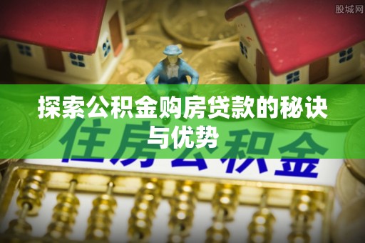 广德探索公积金购房贷款的秘诀与优势
