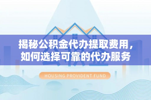 广德揭秘公积金代办提取费用，如何选择可靠的代办服务