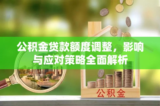 广德公积金贷款额度调整，影响与应对策略全面解析