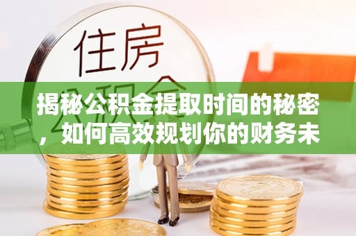 广德揭秘公积金提取时间的秘密，如何高效规划你的财务未来