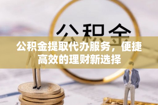 广德公积金提取代办服务，便捷高效的理财新选择