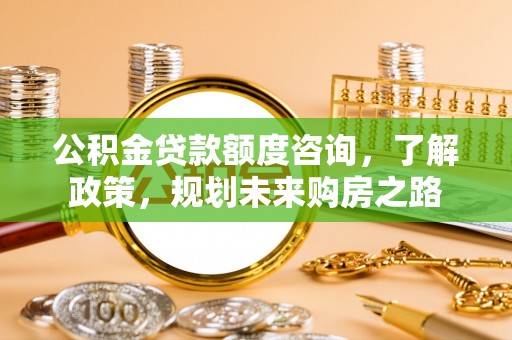 广德公积金贷款额度咨询，了解政策，规划未来购房之路