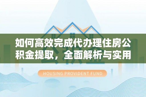 广德如何高效完成代办理住房公积金提取，全面解析与实用技巧