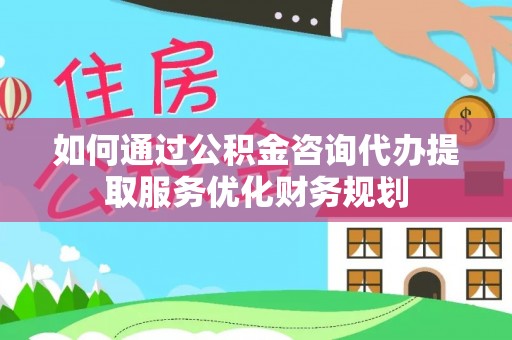 广德如何通过公积金咨询代办提取服务优化财务规划