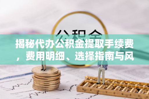 广德揭秘代办公积金提取手续费，费用明细、选择指南与风险防范