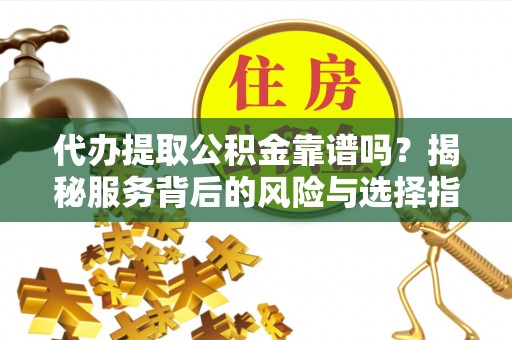 广德代办提取公积金靠谱吗？揭秘服务背后的风险与选择指南