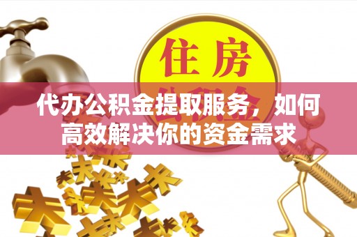 广德代办公积金提取服务，如何高效解决你的资金需求