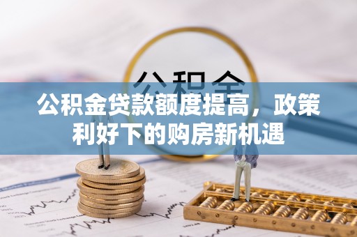 广德公积金贷款额度提高，政策利好下的购房新机遇