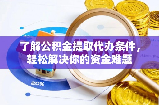 广德了解公积金提取代办条件，轻松解决你的资金难题