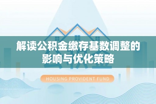 广德解读公积金缴存基数调整的影响与优化策略