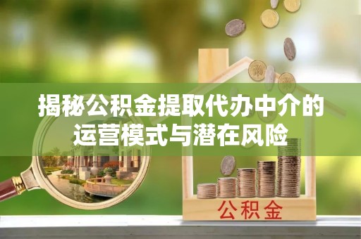 广德揭秘公积金提取代办中介的运营模式与潜在风险