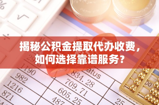 广德揭秘公积金提取代办收费，如何选择靠谱服务？