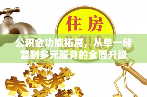 广德公积金功能拓展，从单一储蓄到多元服务的全面升级