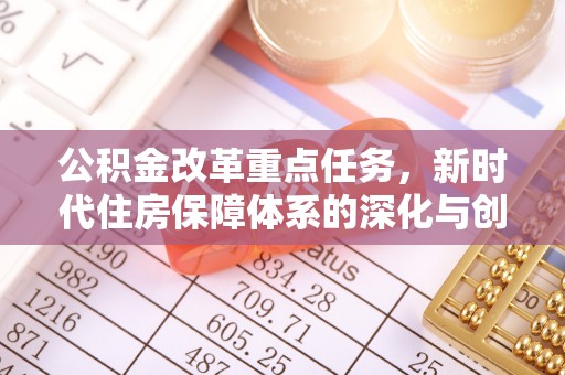 广德公积金改革重点任务，新时代住房保障体系的深化与创新