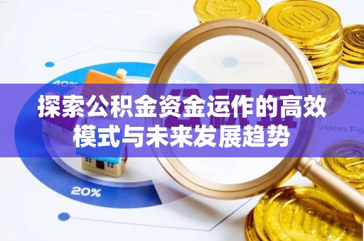 广德探索公积金资金运作的高效模式与未来发展趋势