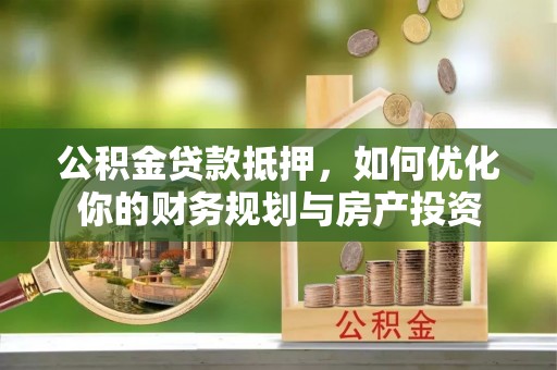 广德公积金贷款抵押，如何优化你的财务规划与房产投资