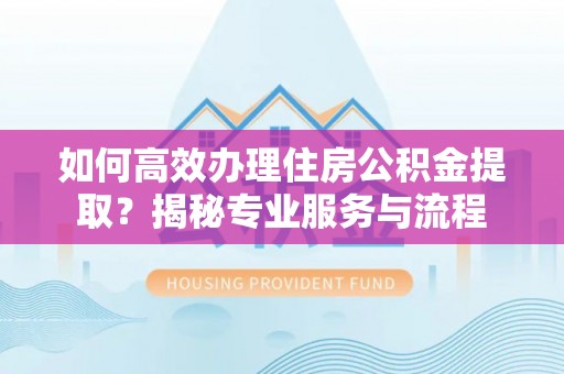 广德如何高效办理住房公积金提取？揭秘专业服务与流程