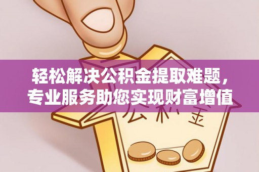 广德轻松解决公积金提取难题，专业服务助您实现财富增值——代办公积金提取