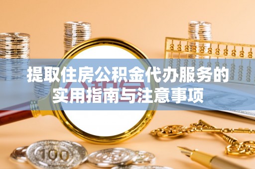 广德提取住房公积金代办服务的实用指南与注意事项